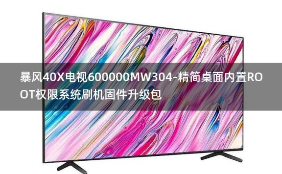 [2022年更新V3.0]暴风40X电视600000MW304-精简桌面内置ROOT权限系统刷机固件升级包