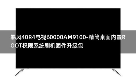 [2022年更新V3.0]暴风40R4电视60000AM9100-精简桌面内置ROOT权限系统刷机固件升级包