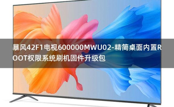 [2022年更新V3.0]暴风42F1电视600000MWU02-精简桌面内置ROOT权限系统刷机固件升级包