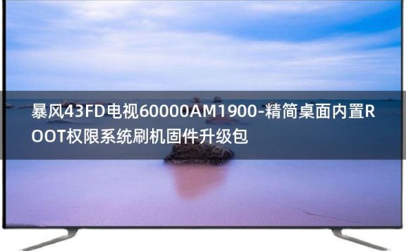 [2022年更新V3.0]暴风43FD电视60000AM1900-精简桌面内置ROOT权限系统刷机固件升级包