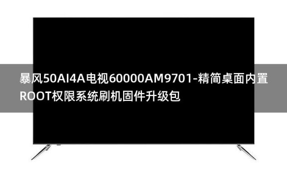 [2022年更新V3.0]暴风50AI4A电视60000AM9701-精简桌面内置ROOT权限系统刷机固件升级包