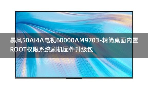 [2022年更新V3.0]暴风50AI4A电视60000AM9703-精简桌面内置ROOT权限系统刷机固件升级包