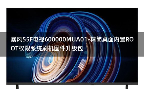 [2022年更新V3.0]暴风55F电视600000MUA01-精简桌面内置ROOT权限系统刷机固件升级包