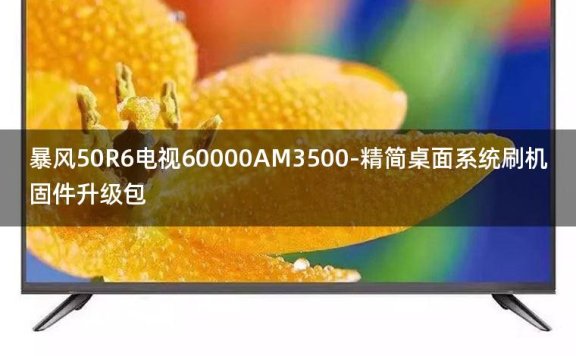 [2022年更新V3.0]暴风50R6电视60000AM3500-精简桌面系统刷机固件升级包