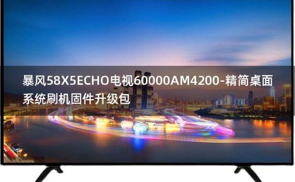 [2022年更新V3.0]暴风58X5ECHO电视60000AM4200-精简桌面系统刷机固件升级包