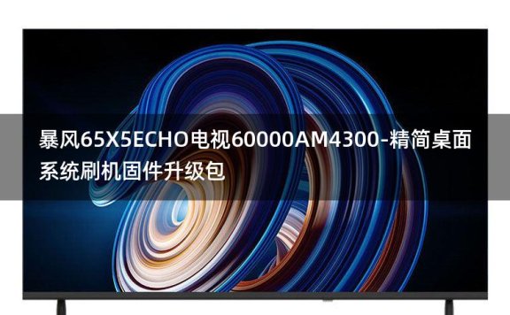 [2022年更新V3.0]暴风65X5ECHO电视60000AM4300-精简桌面系统刷机固件升级包