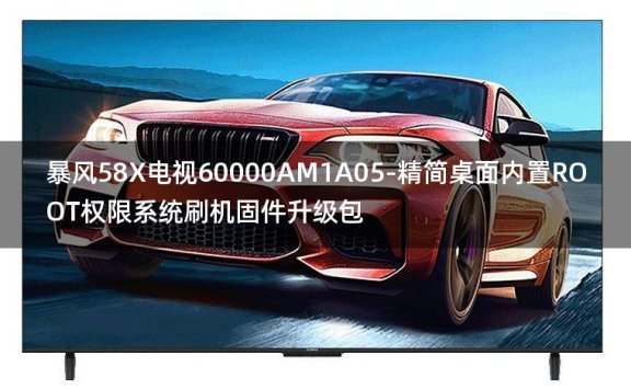 [2022年更新V3.0]暴风58X电视60000AM1A05-精简桌面内置ROOT权限系统刷机固件升级包