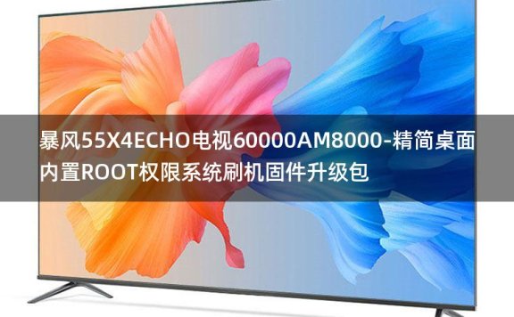 [2022年更新V3.0]暴风55X4ECHO电视60000AM8000-精简桌面内置ROOT权限系统刷机固件升级包