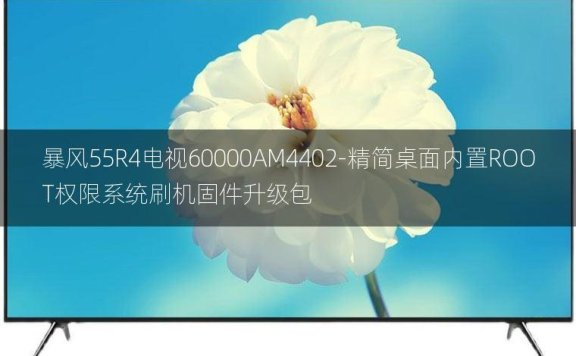 [2022年更新V3.0]暴风55R4电视60000AM4402-精简桌面内置ROOT权限系统刷机固件升级包