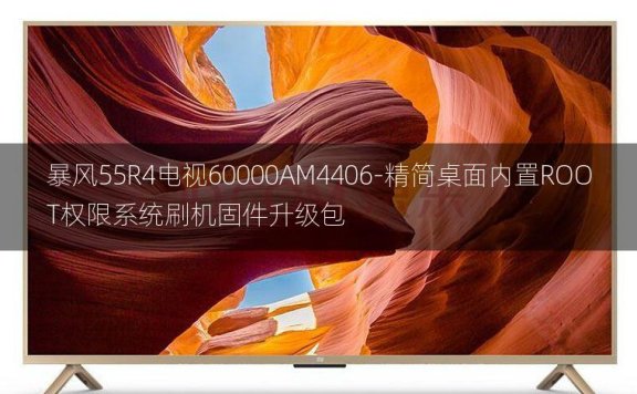 [2022年更新V3.0]暴风55R4电视60000AM4406-精简桌面内置ROOT权限系统刷机固件升级包
