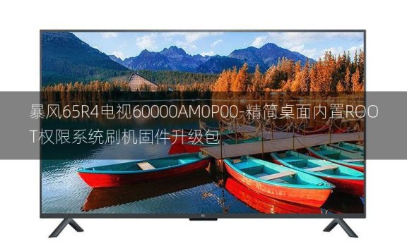 [2022年更新V3.0]暴风65R4电视60000AM0P00-精简桌面内置ROOT权限系统刷机固件升级包