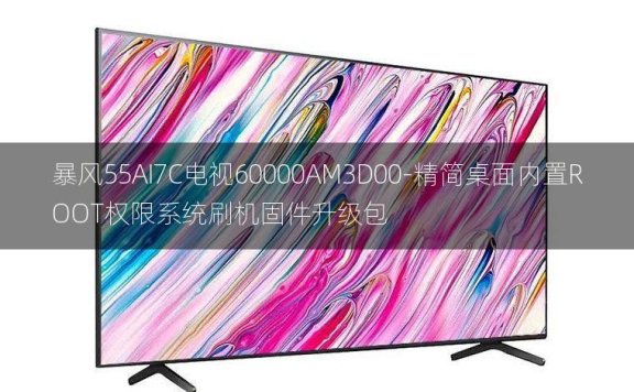 [2022年更新V3.0]暴风55AI7C电视60000AM3D00-精简桌面内置ROOT权限系统刷机固件升级包
