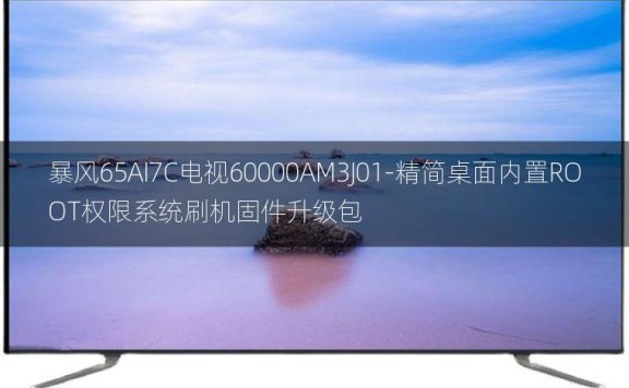 [2022年更新V3.0]暴风65AI7C电视60000AM3J01-精简桌面内置ROOT权限系统刷机固件升级包