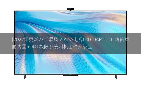 [2022年更新V3.0]暴风55AI5A电视60000AM0L01-精简桌面内置ROOT权限系统刷机固件升级包