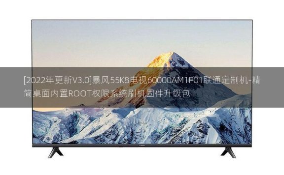 [2022年更新V3.0]暴风55K8电视60000AM1P01联通定制机-精简桌面内置ROOT权限系统刷机固件升级包