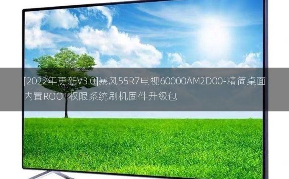 [2022年更新V3.0]暴风55R7电视60000AM2D00-精简桌面内置ROOT权限系统刷机固件升级包