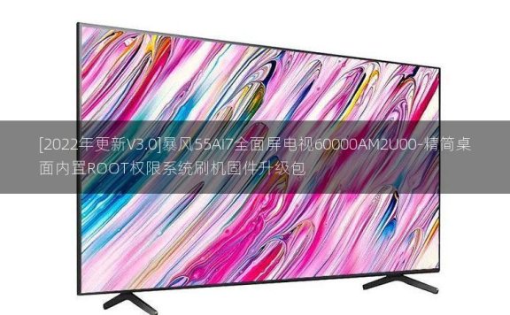 [2022年更新V3.0]暴风55AI7全面屏电视60000AM2U00-精简桌面内置ROOT权限系统刷机固件升级包
