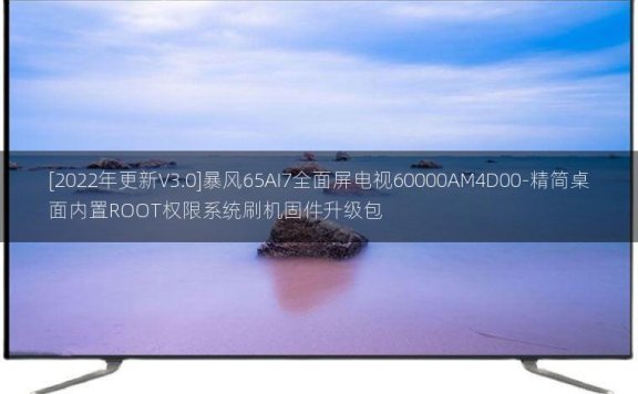 [2022年更新V3.0]暴风65AI7全面屏电视60000AM4D00-精简桌面内置ROOT权限系统刷机固件升级包