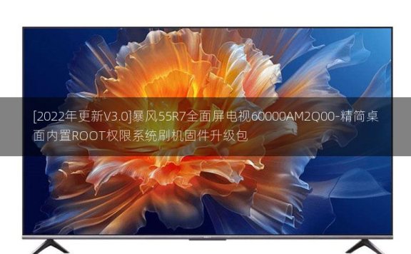 [2022年更新V3.0]暴风55R7全面屏电视60000AM2Q00-精简桌面内置ROOT权限系统刷机固件升级包