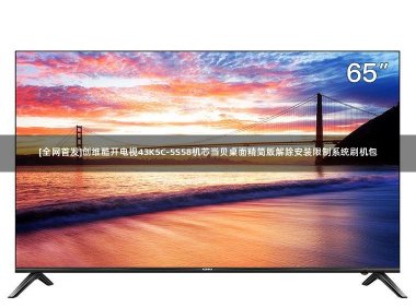 [全网首发]创维酷开电视43K5C-5S58机芯当贝桌面精简版解除安装限制系统刷机包