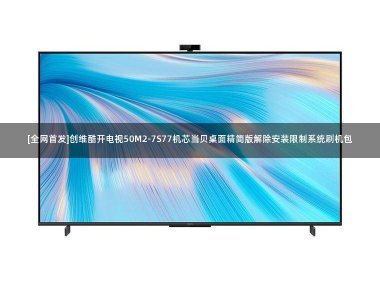 [全网首发]创维酷开电视50M2-7S77机芯当贝桌面精简版解除安装限制系统刷机包