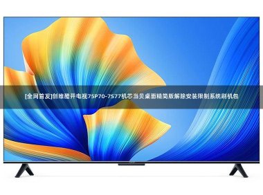 [全网首发]创维酷开电视75P70-7S77机芯当贝桌面精简版解除安装限制系统刷机包