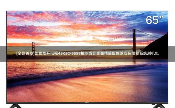 [全网首发]创维酷开电视43K5C-5S58机芯当贝桌面精简版解除安装限制系统刷机包