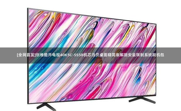 [全网首发]创维酷开电视40K5C-5S58机芯当贝桌面精简版解除安装限制系统刷机包