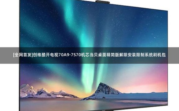 [全网首发]创维酷开电视70A9-7S70机芯当贝桌面精简版解除安装限制系统刷机包