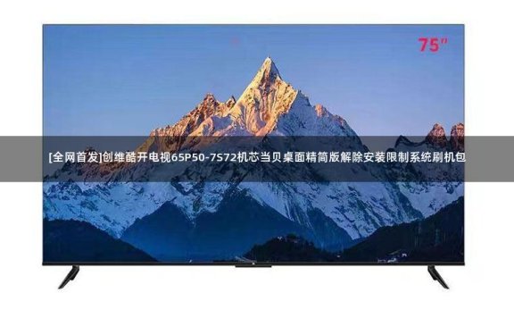 [全网首发]创维酷开电视65P50-7S72机芯当贝桌面精简版解除安装限制系统刷机包