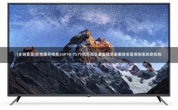 [全网首发]创维酷开电视55P70-7S77机芯当贝桌面精简版解除安装限制系统刷机包