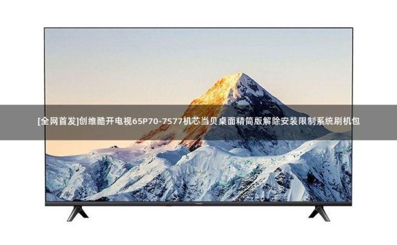 [全网首发]创维酷开电视65P70-7S77机芯当贝桌面精简版解除安装限制系统刷机包