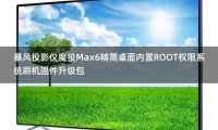 暴风投影仪魔投Max6精简桌面跳过开机向导内置ROOT权限系统刷机固件升级包