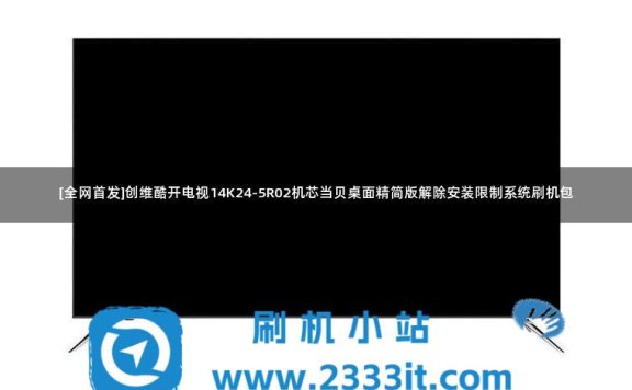 [全网首发]创维酷开电视14K24-5R02机芯当贝桌面精简版解除安装限制系统刷机包