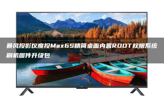 暴风投影仪魔投Max6S精简桌面跳过开机向导内置ROOT权限系统刷机固件升级包