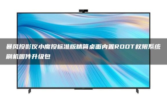 暴风投影仪小魔投标准版精简桌面跳过开机向导内置ROOT权限系统刷机固件升级包