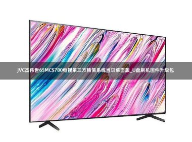 JVC杰伟世65MCS780电视第三方精简系统当贝桌面版_U盘刷机固件升级包