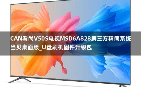 CAN看尚V50S电视MSD6A828第三方精简系统当贝桌面版_U盘刷机固件升级包