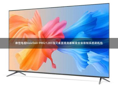 康佳电视hisiv560-99021283当贝桌面精简版解除安装限制系统刷机包