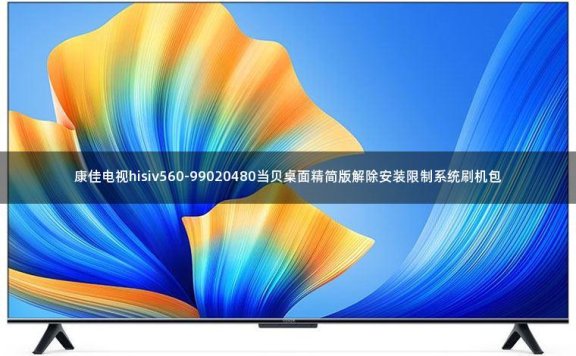 康佳电视hisiv560-99020480当贝桌面精简版解除安装限制系统刷机包