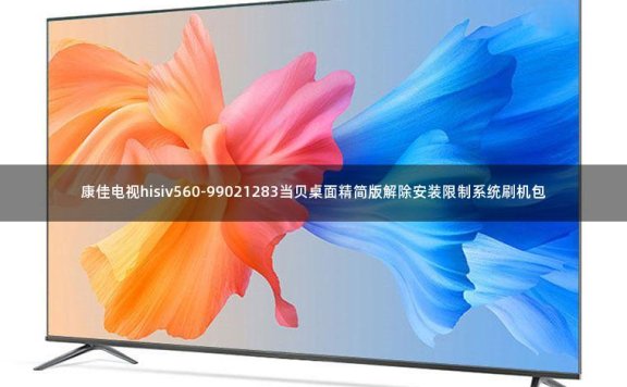康佳电视hisiv560-99021283当贝桌面精简版解除安装限制系统刷机包