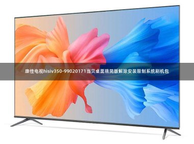 康佳电视hisiv350-99020171当贝桌面精简版解除安装限制系统刷机包