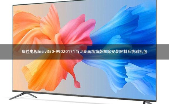 康佳电视hisiv350-99020171当贝桌面精简版解除安装限制系统刷机包