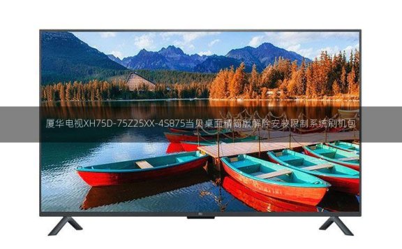 厦华电视XH75D-75Z25XX-4S875当贝桌面精简版解除安装限制系统刷机包