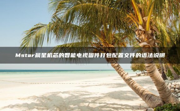 Mstar晨星机芯的智能电视固件打包配置文件的语法说明