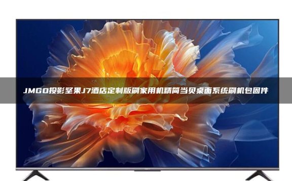 JMGO投影坚果J7酒店定制版刷家用机精简当贝桌面系统刷机包固件