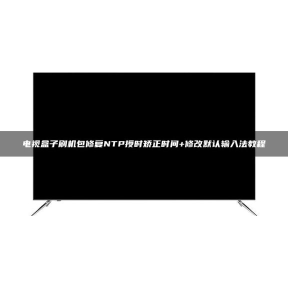 电视盒子刷机包修复NTP授时矫正时间+修改默认输入法教程