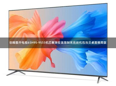 创维酷开电视65H9S-9S55机芯解除安装限制系统刷机包当贝桌面精简版