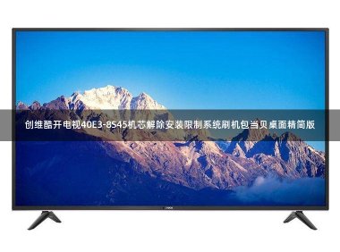 创维酷开电视40E3-8S45机芯解除安装限制系统刷机包当贝桌面精简版