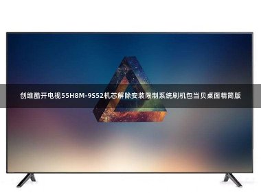创维酷开电视55H8M-9S52机芯解除安装限制系统刷机包当贝桌面精简版
